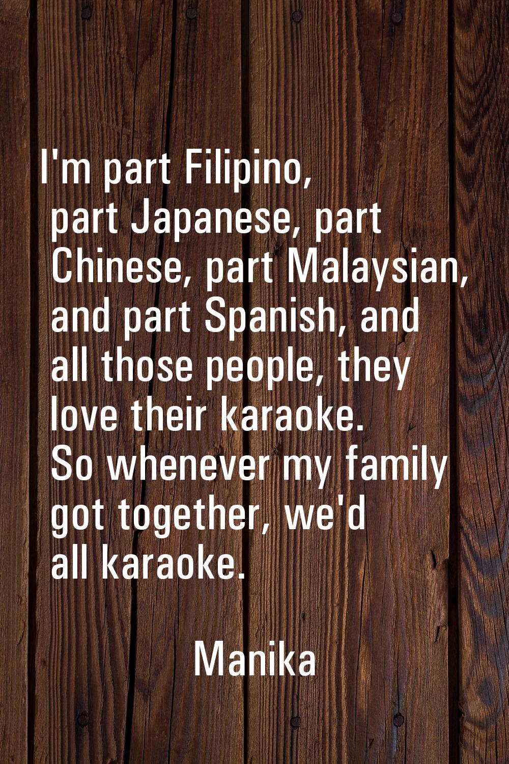 I'm part Filipino, part Japanese, part Chinese, part Malaysian, and part Spanish, and all those peo