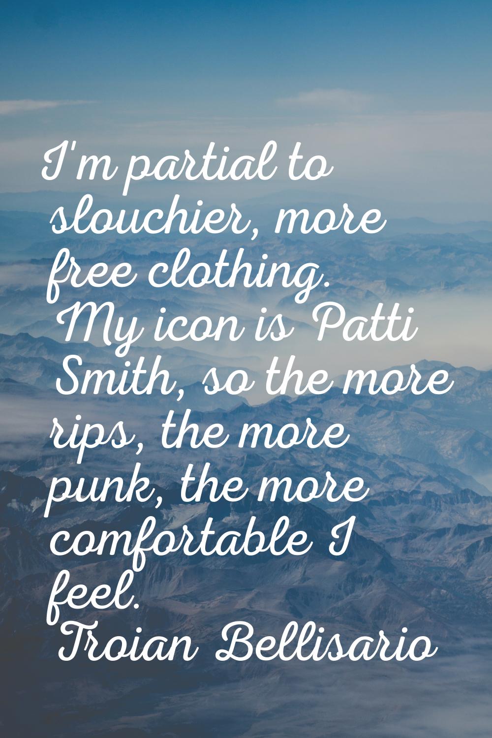 I'm partial to slouchier, more free clothing. My icon is Patti Smith, so the more rips, the more pu