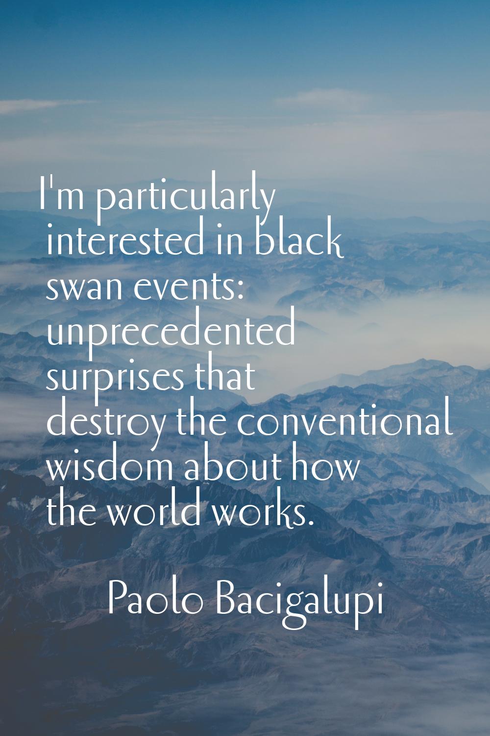 I'm particularly interested in black swan events: unprecedented surprises that destroy the conventi