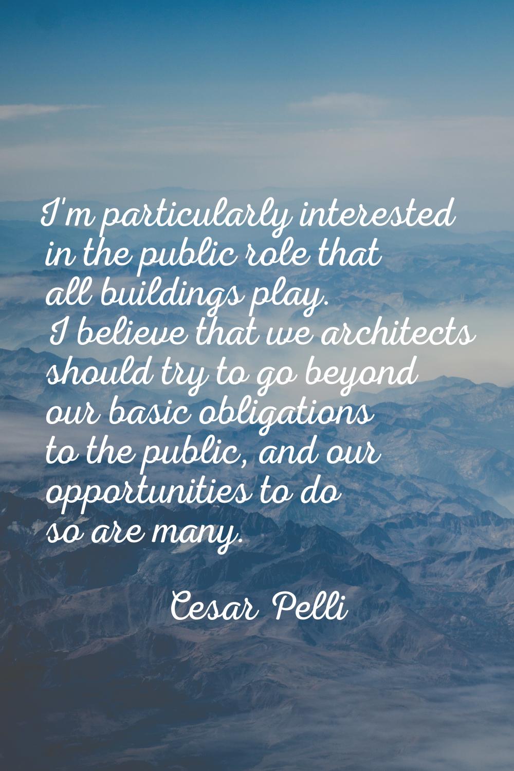 I'm particularly interested in the public role that all buildings play. I believe that we architect