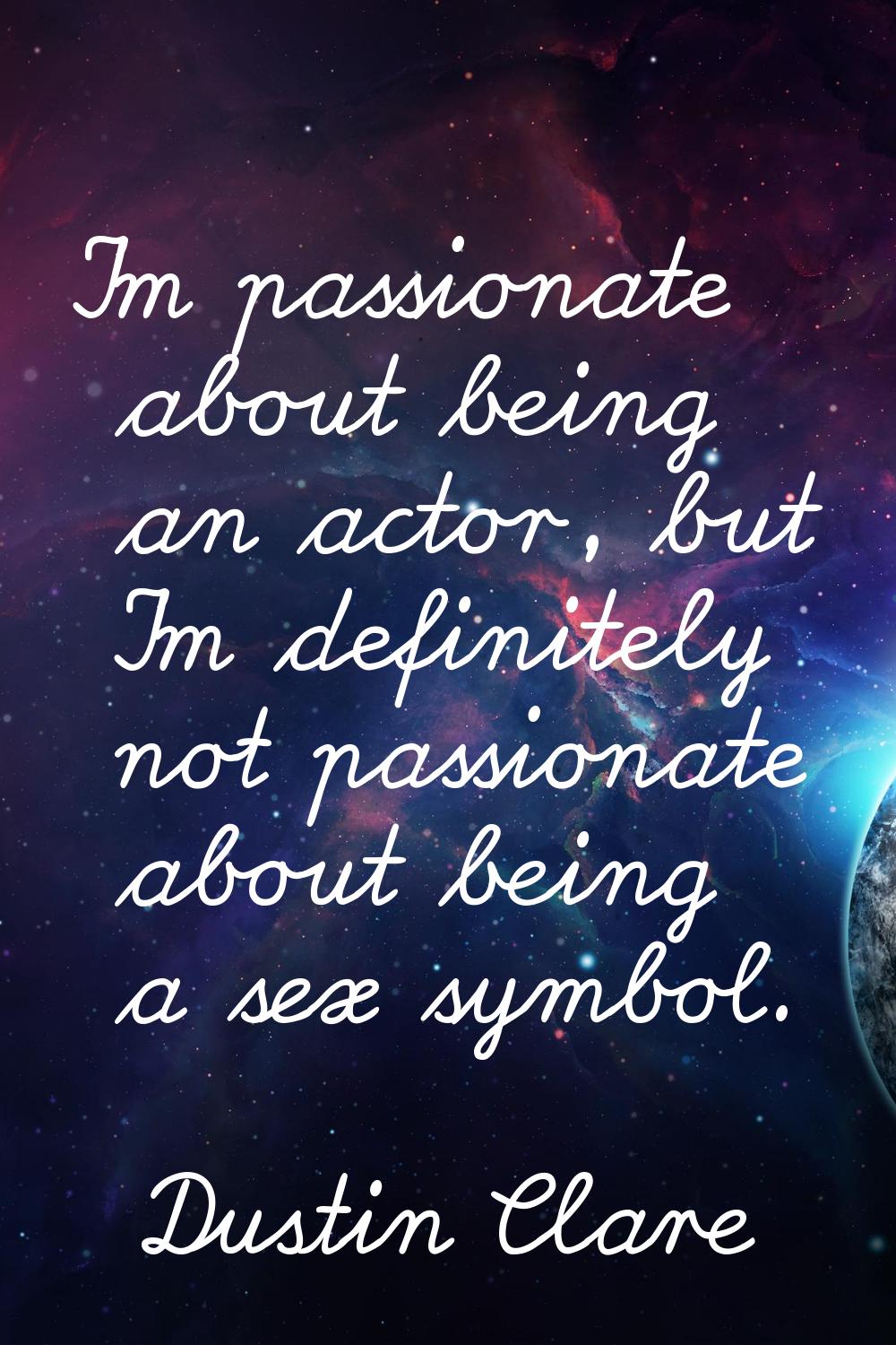 I'm passionate about being an actor, but I'm definitely not passionate about being a sex symbol.