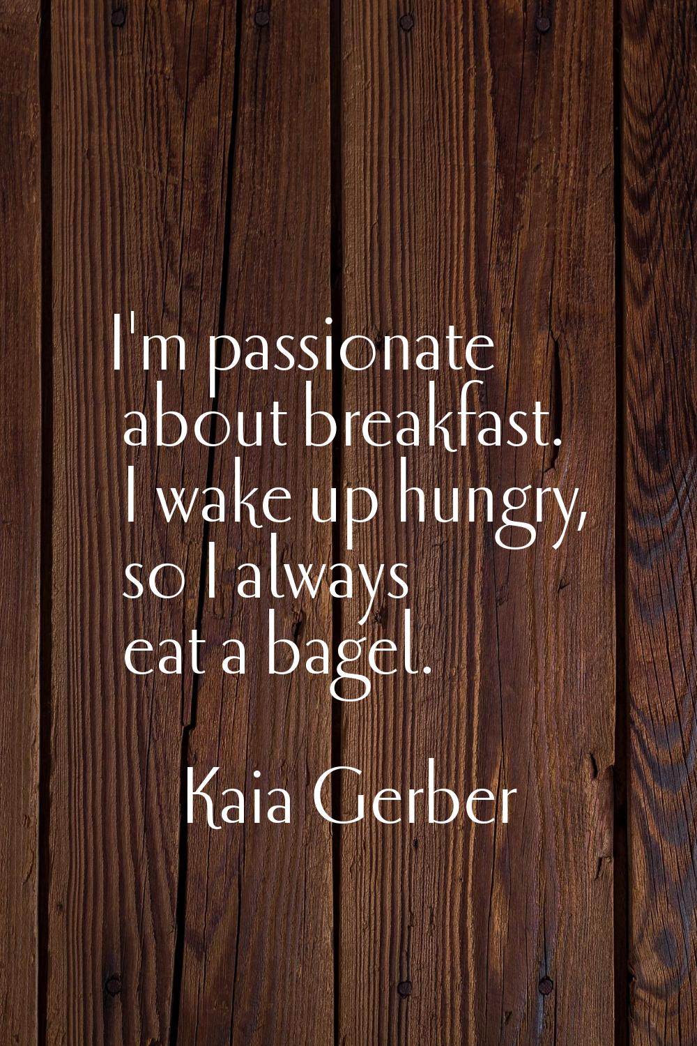 I'm passionate about breakfast. I wake up hungry, so I always eat a bagel.