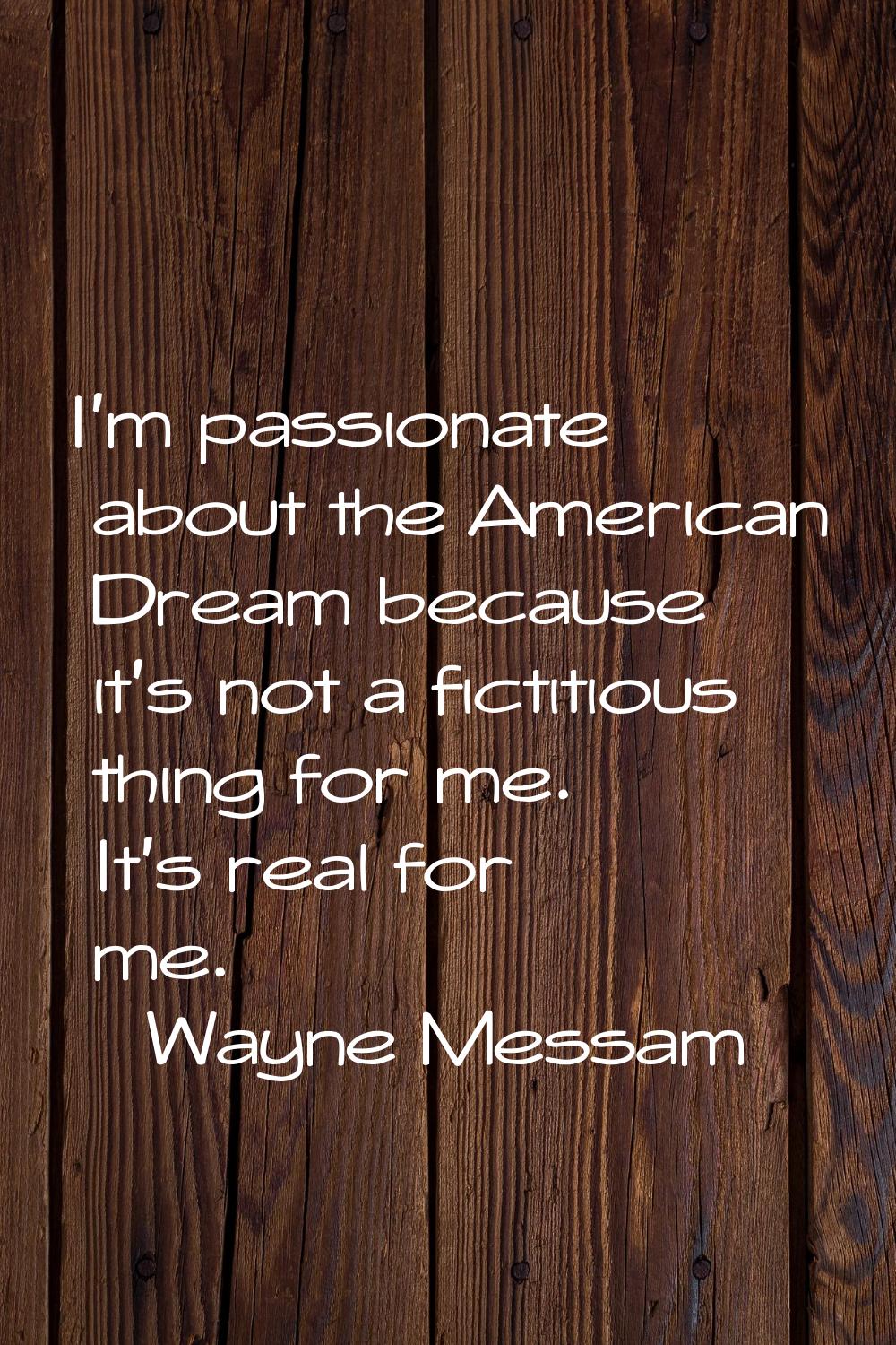 I'm passionate about the American Dream because it's not a fictitious thing for me. It's real for m