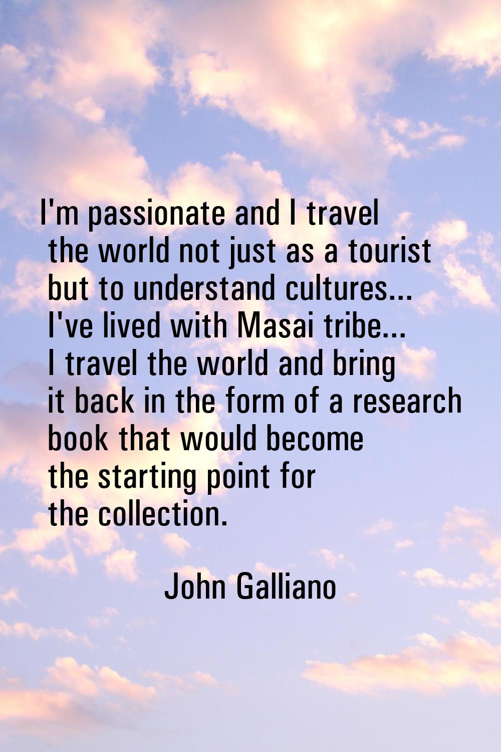 I'm passionate and I travel the world not just as a tourist but to understand cultures... I've live