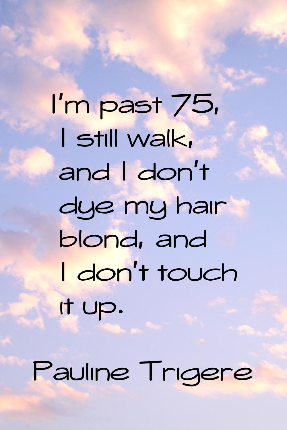 I'm past 75, I still walk, and I don't dye my hair blond, and I don't touch it up.