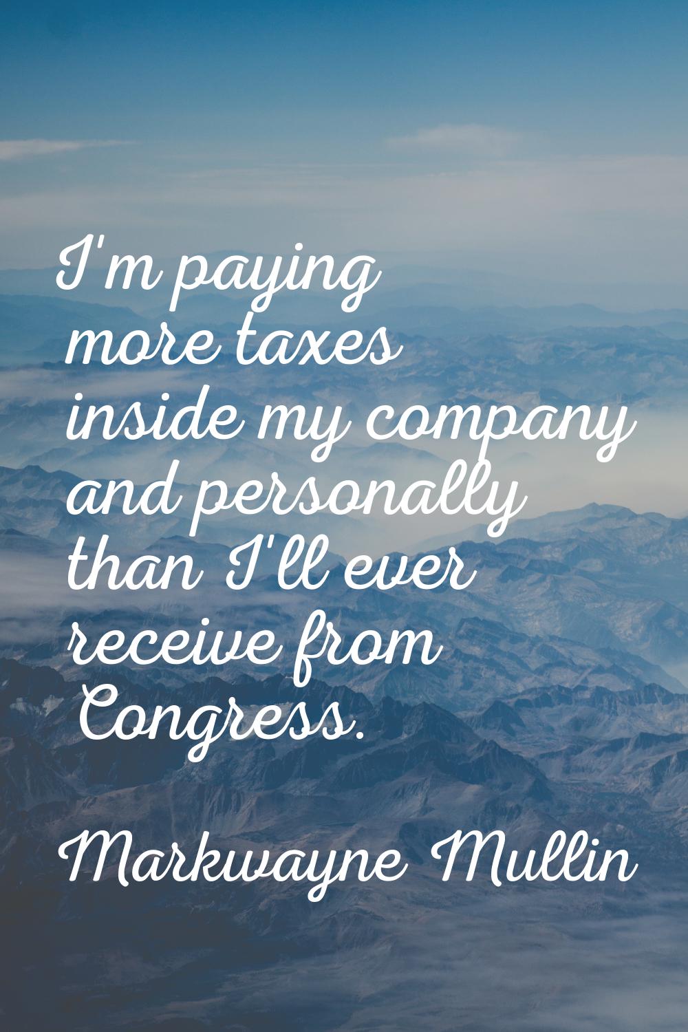 I'm paying more taxes inside my company and personally than I'll ever receive from Congress.