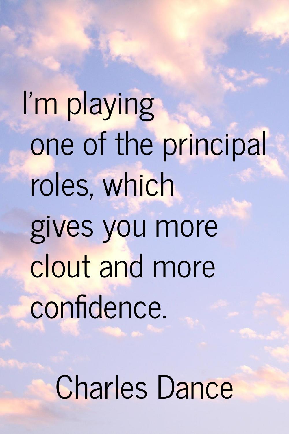I'm playing one of the principal roles, which gives you more clout and more confidence.