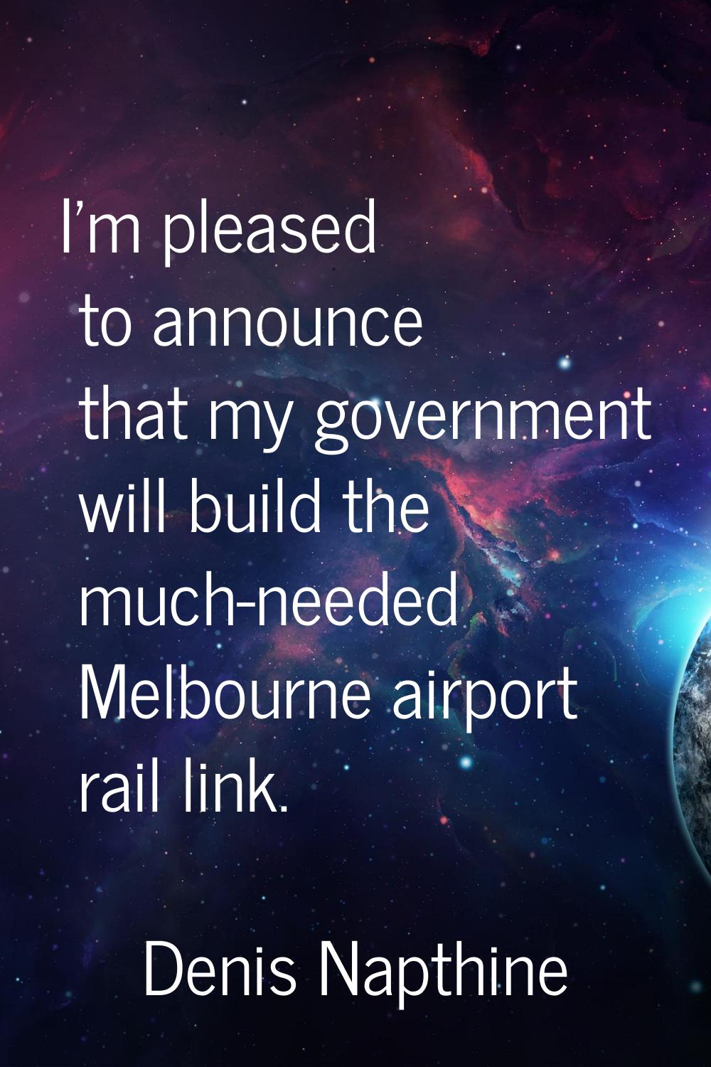 I'm pleased to announce that my government will build the much-needed Melbourne airport rail link.