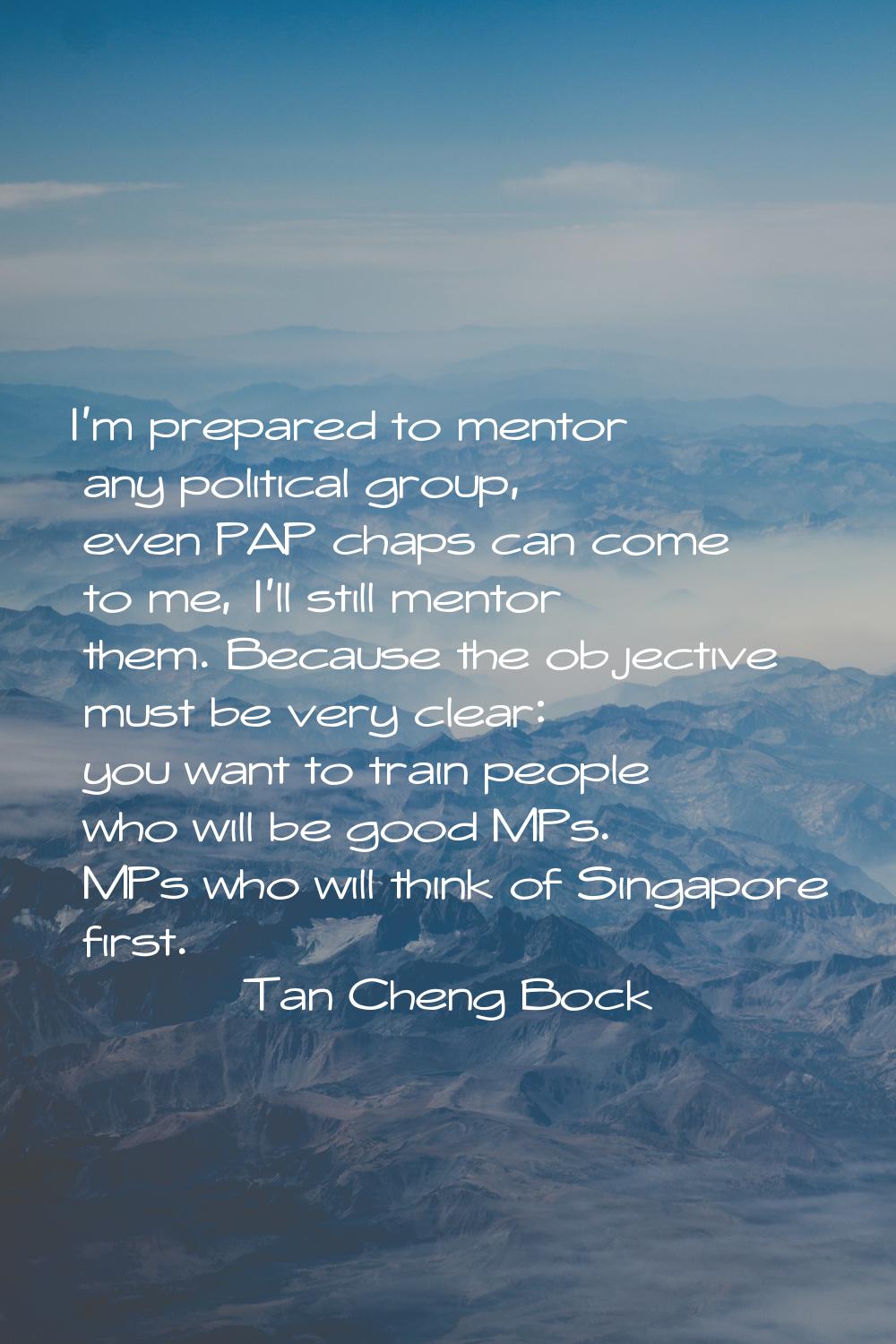 I'm prepared to mentor any political group, even PAP chaps can come to me, I'll still mentor them. 