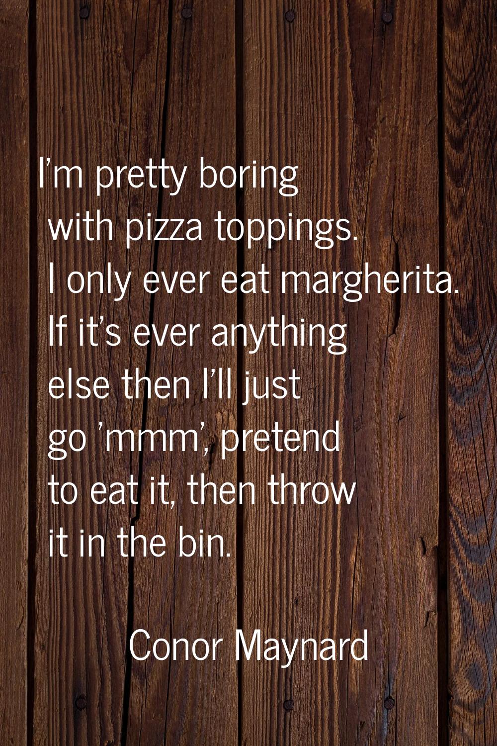 I'm pretty boring with pizza toppings. I only ever eat margherita. If it's ever anything else then 