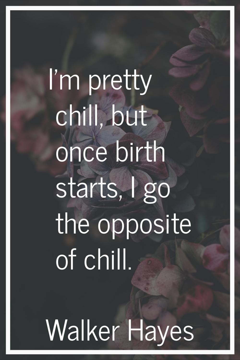 I'm pretty chill, but once birth starts, I go the opposite of chill.