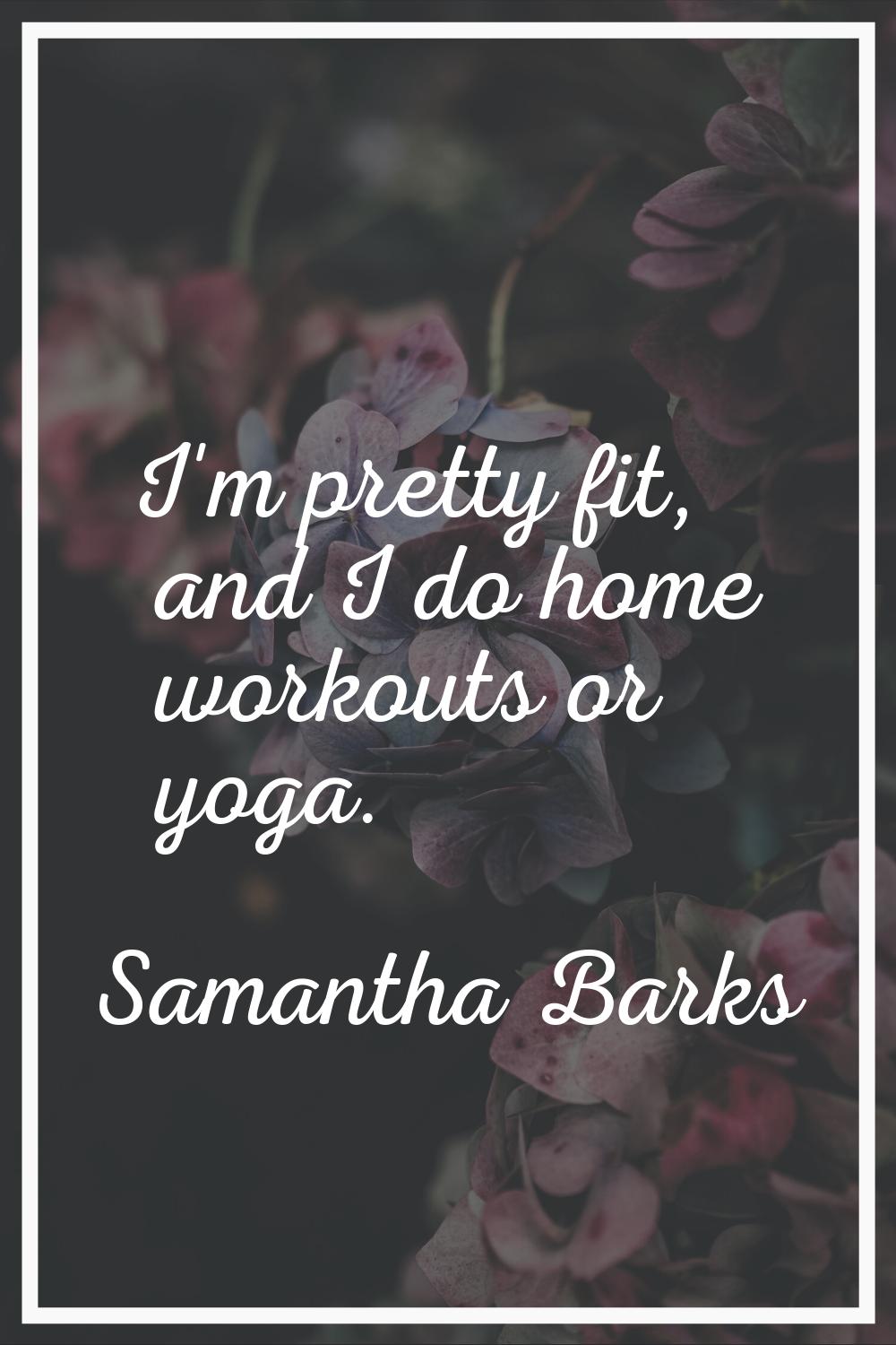 I'm pretty fit, and I do home workouts or yoga.