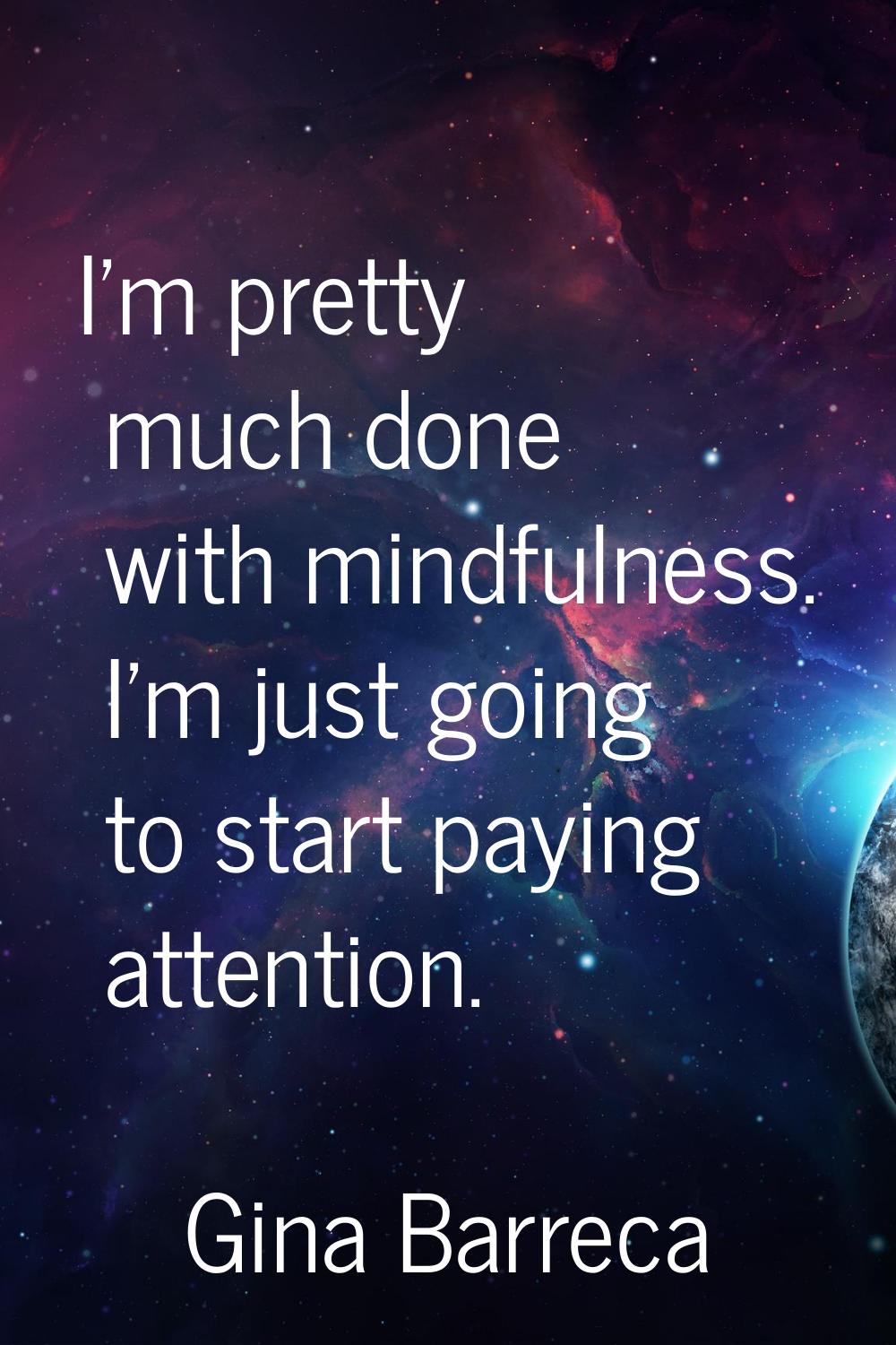 I'm pretty much done with mindfulness. I'm just going to start paying attention.