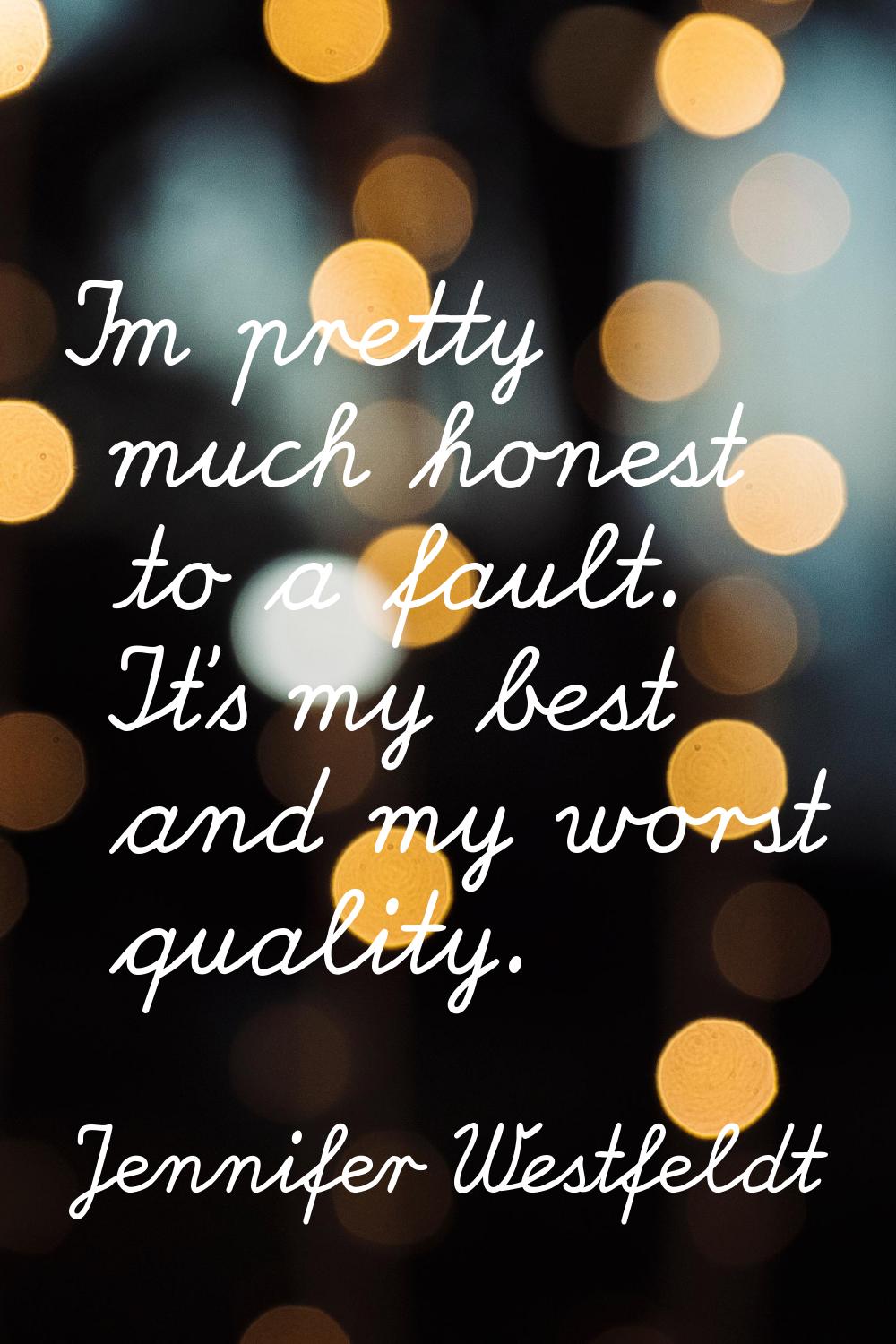 I'm pretty much honest to a fault. It's my best and my worst quality.