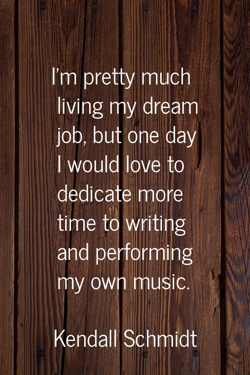 I'm pretty much living my dream job, but one day I would love to dedicate more time to writing and 