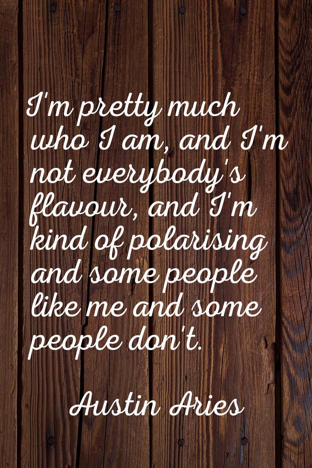 I'm pretty much who I am, and I'm not everybody's flavour, and I'm kind of polarising and some peop