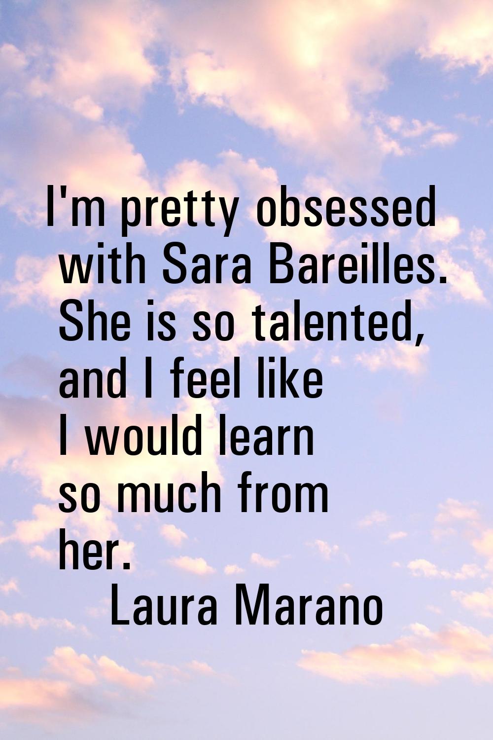 I'm pretty obsessed with Sara Bareilles. She is so talented, and I feel like I would learn so much 