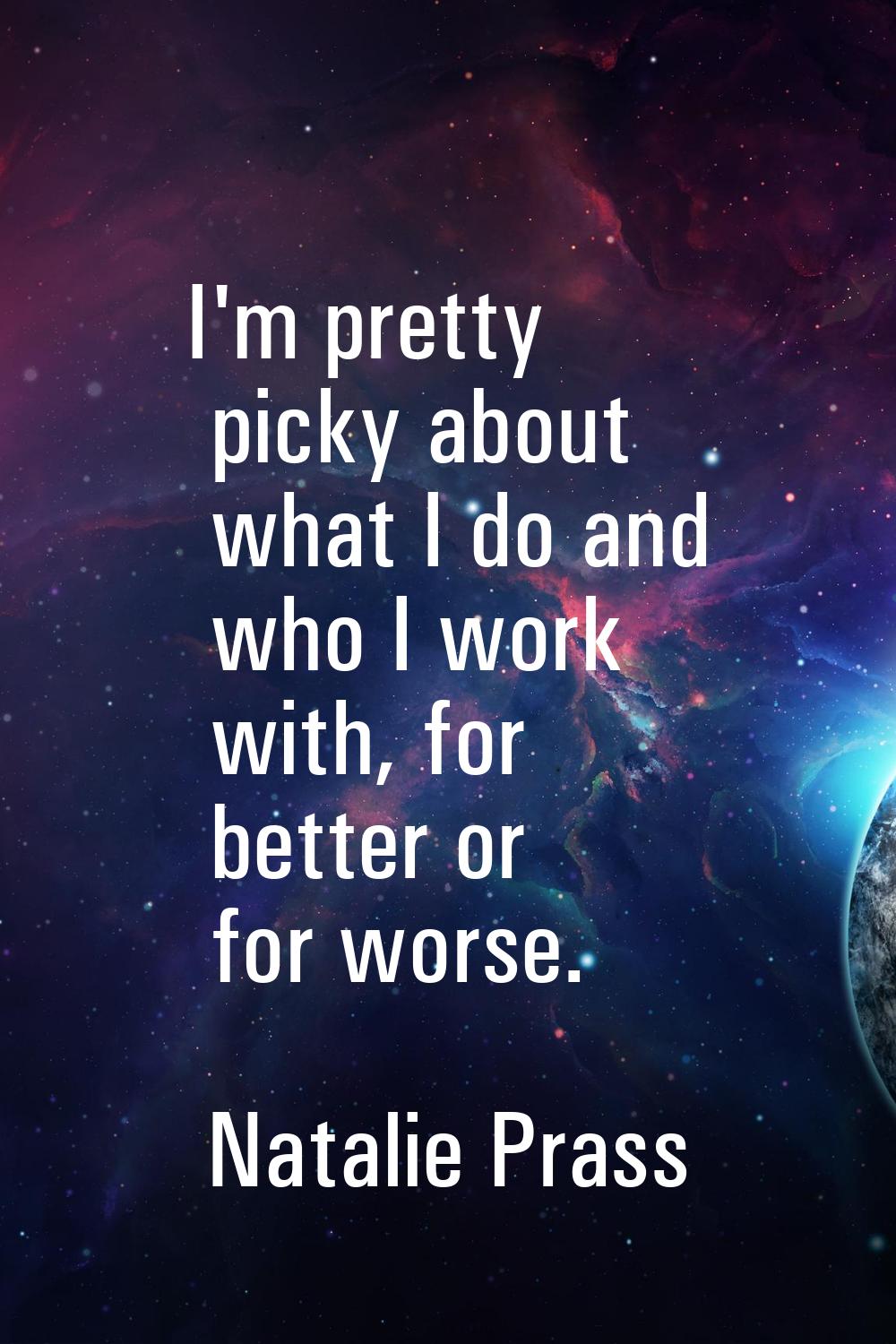 I'm pretty picky about what I do and who I work with, for better or for worse.