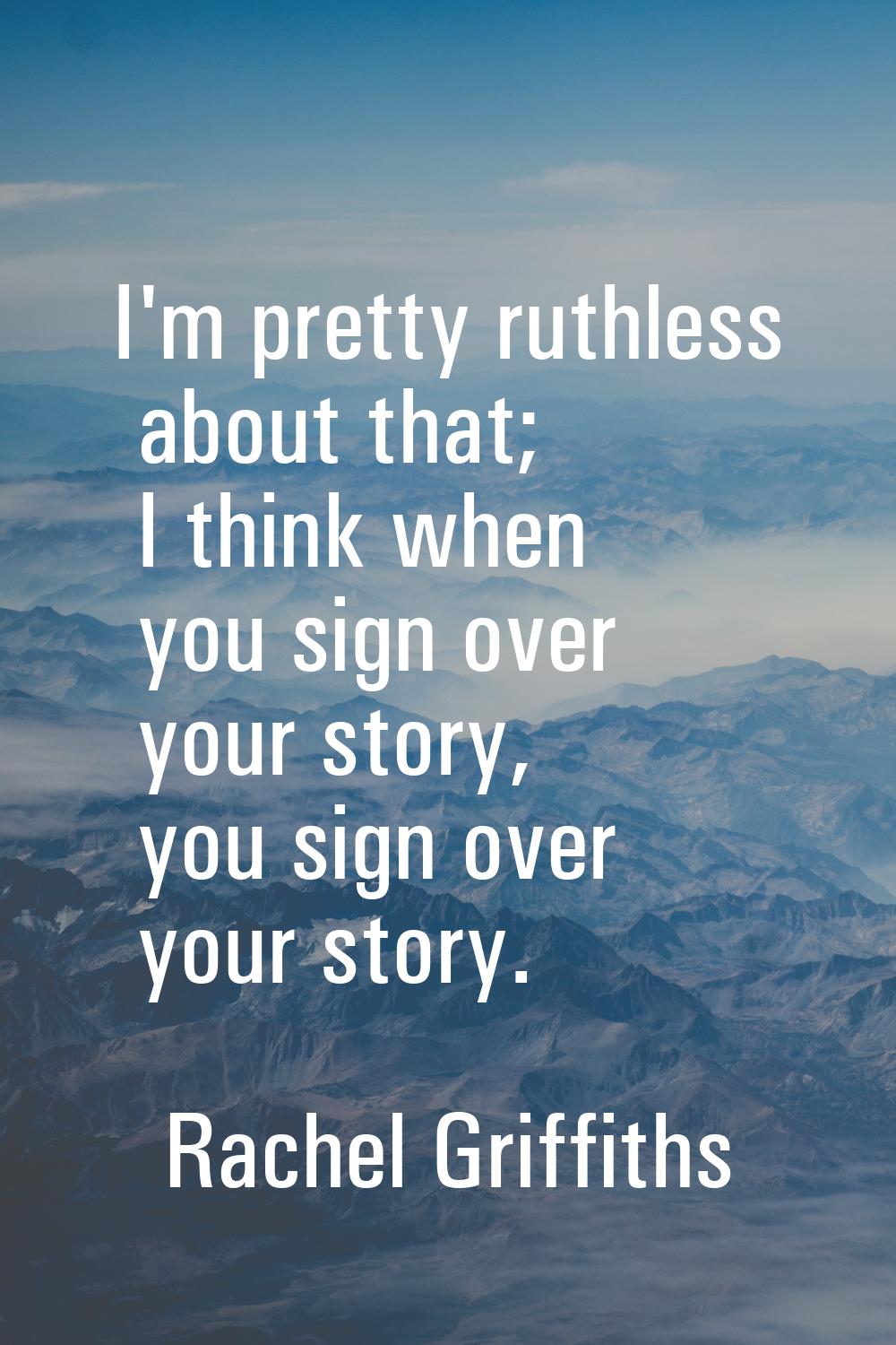 I'm pretty ruthless about that; I think when you sign over your story, you sign over your story.