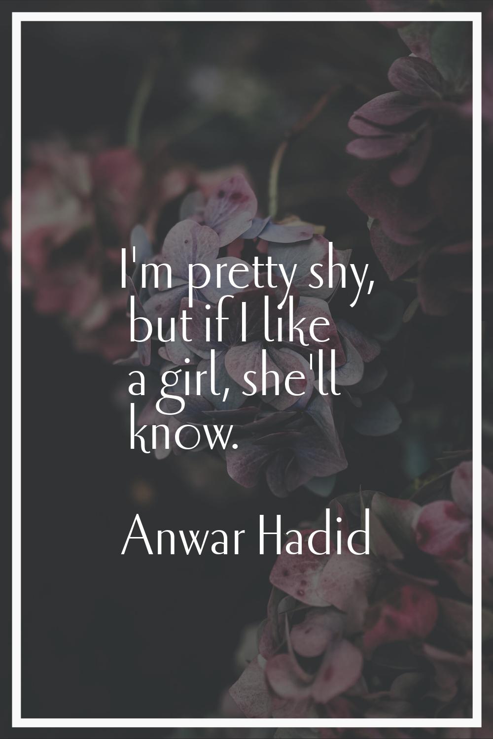 I'm pretty shy, but if I like a girl, she'll know.