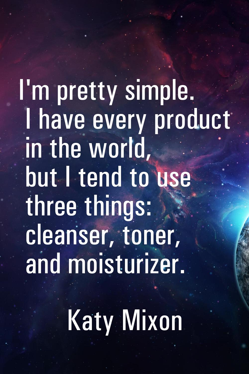 I'm pretty simple. I have every product in the world, but I tend to use three things: cleanser, ton