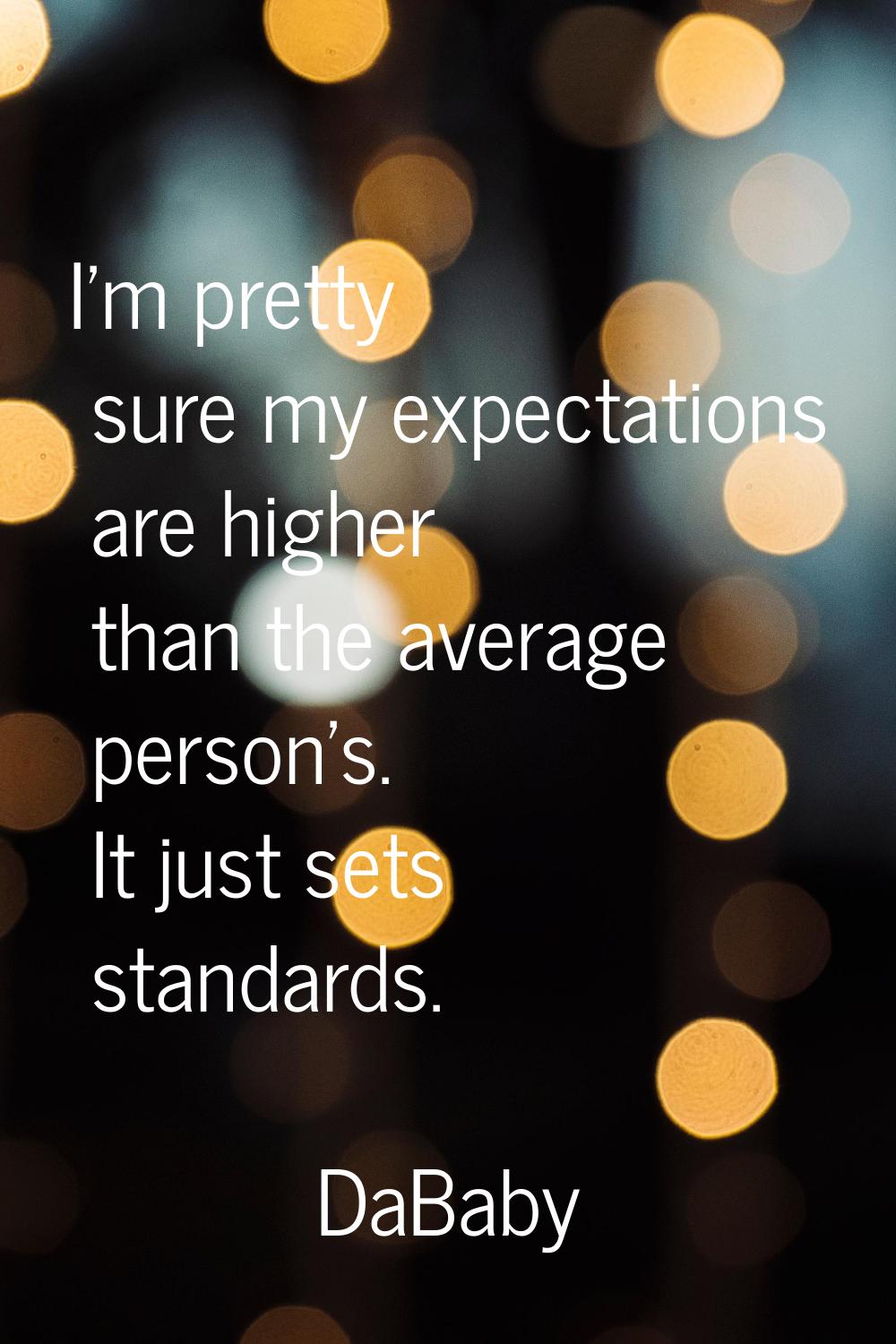 I'm pretty sure my expectations are higher than the average person's. It just sets standards.
