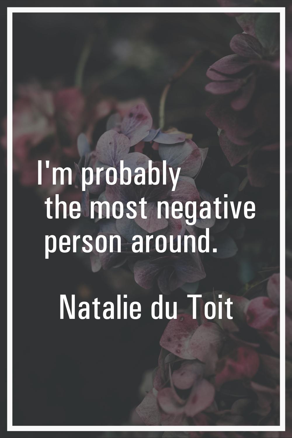 I'm probably the most negative person around.