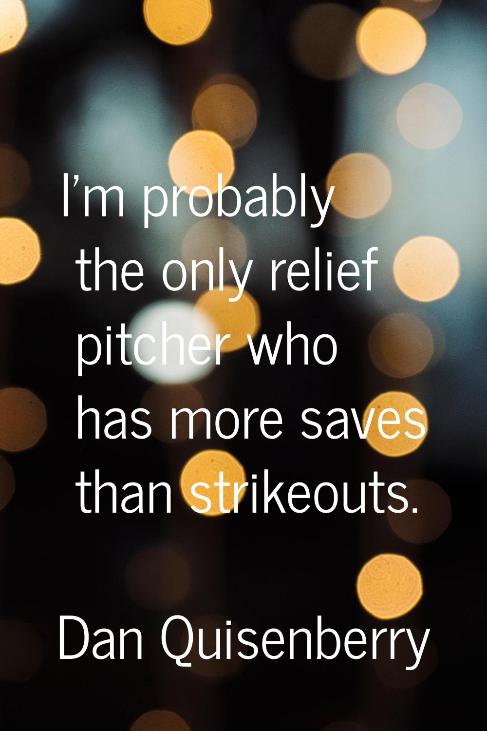 I'm probably the only relief pitcher who has more saves than strikeouts.