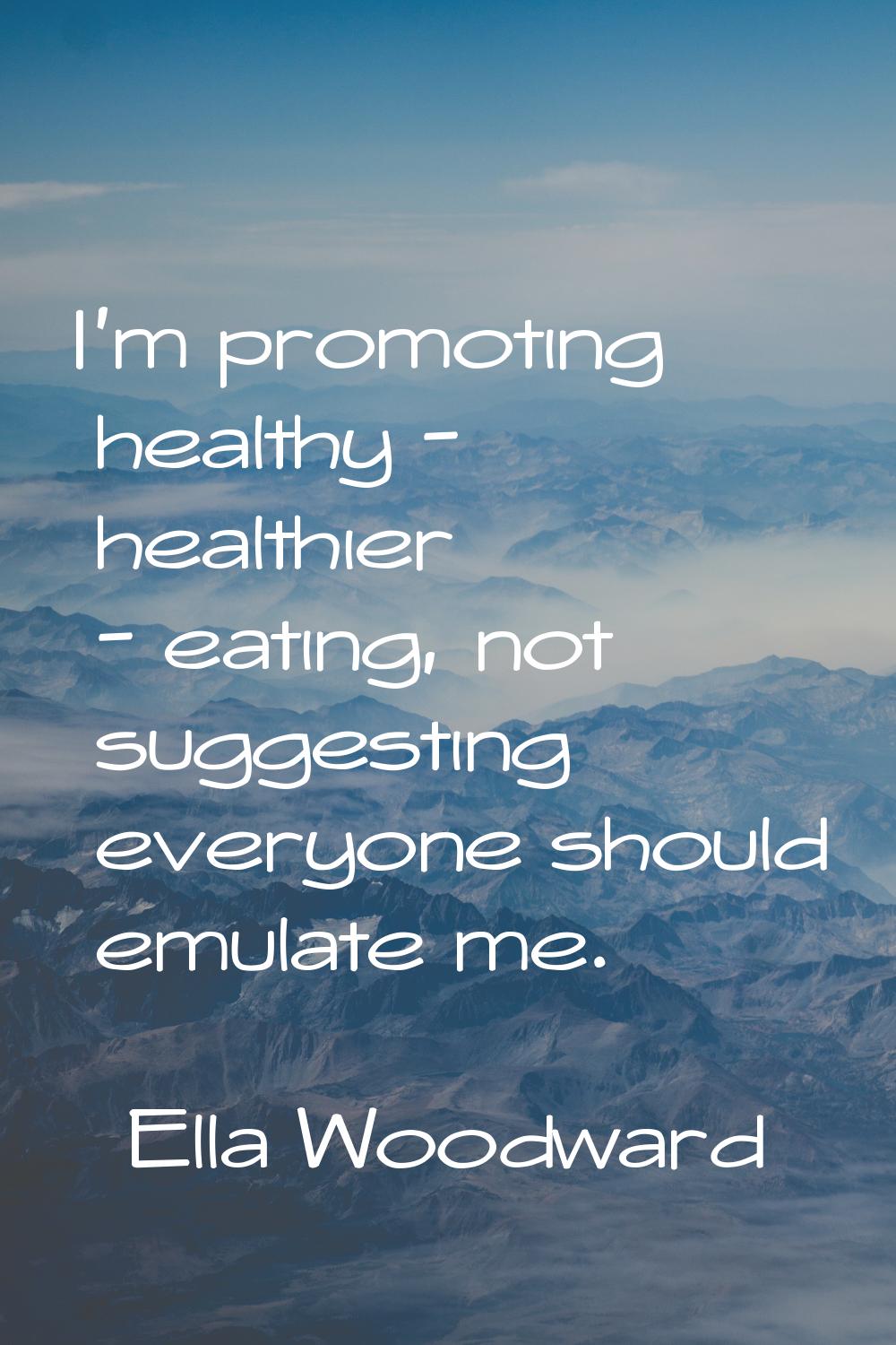 I'm promoting healthy - healthier - eating, not suggesting everyone should emulate me.