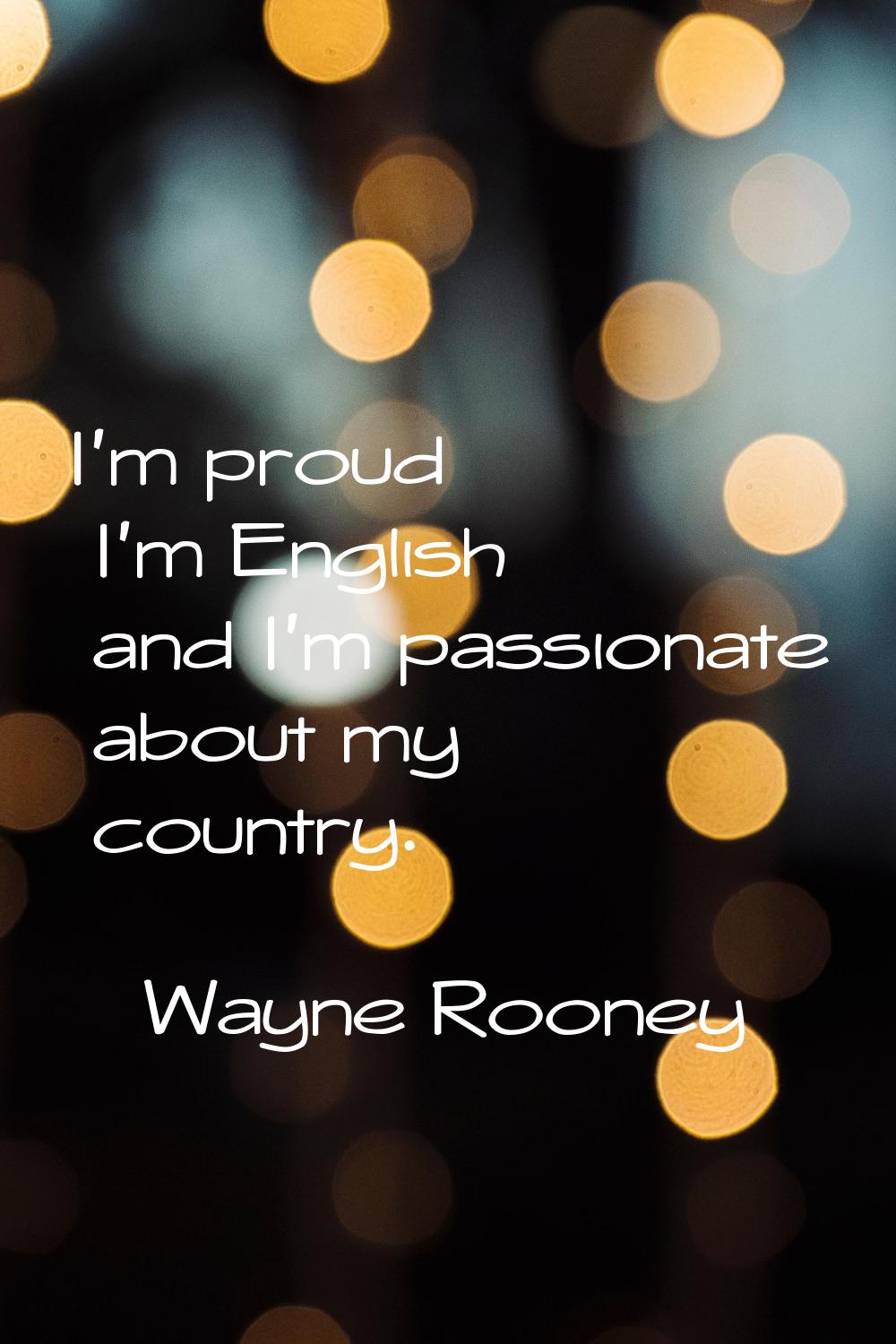 I'm proud I'm English and I'm passionate about my country.
