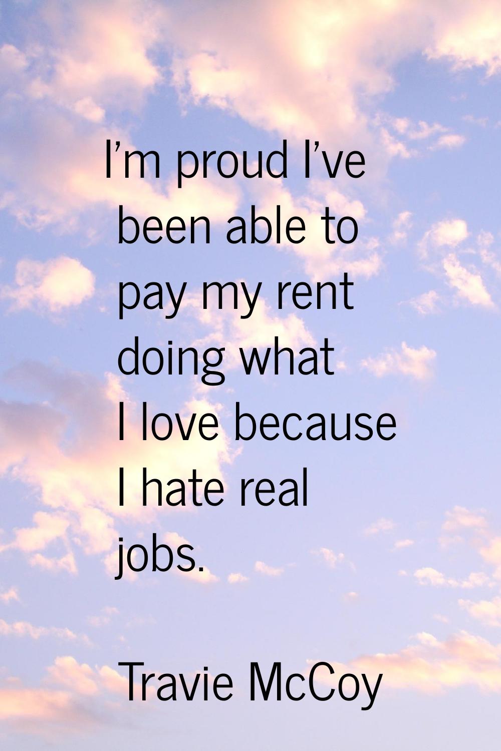 I'm proud I've been able to pay my rent doing what I love because I hate real jobs.