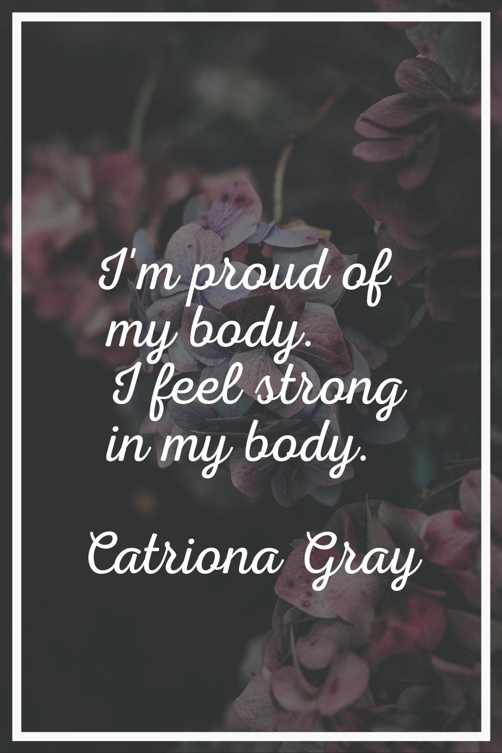 I'm proud of my body. I feel strong in my body.