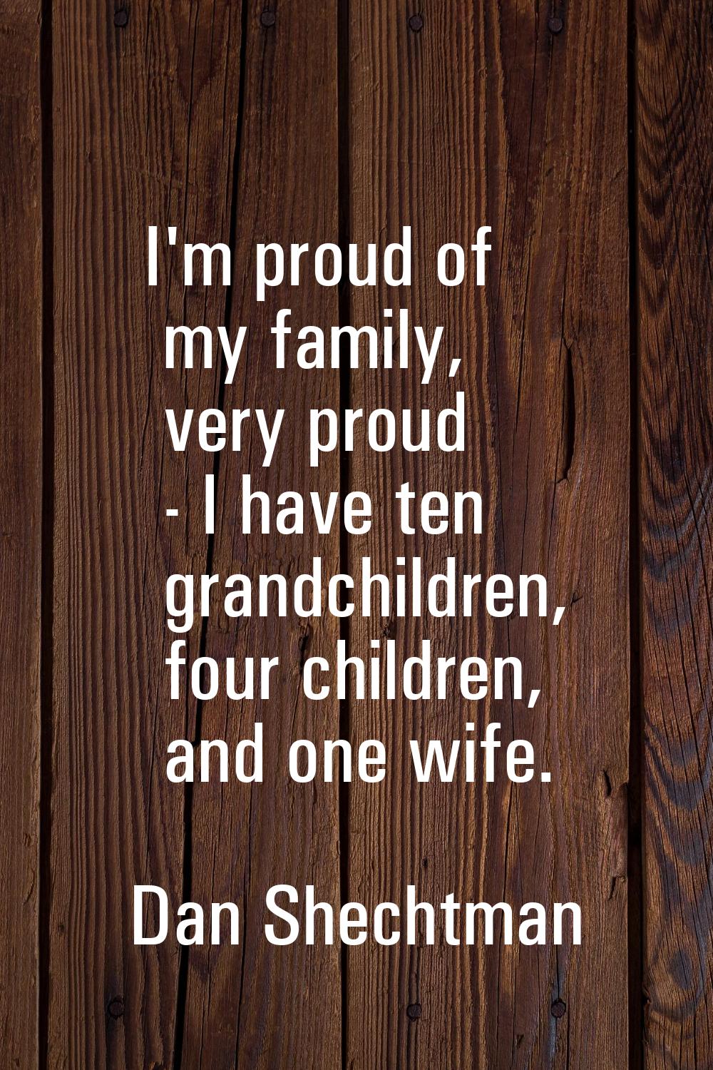 I'm proud of my family, very proud - I have ten grandchildren, four children, and one wife.