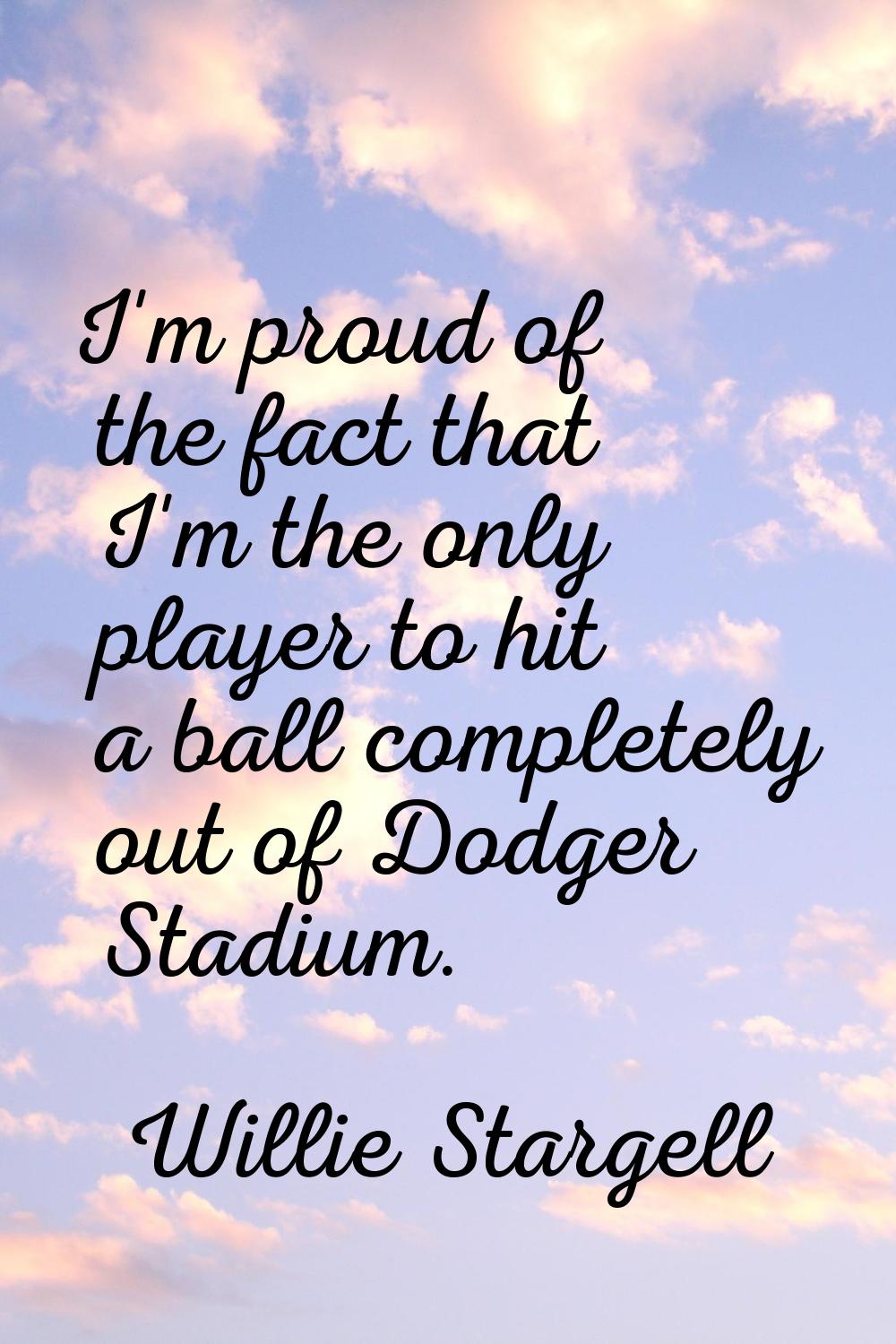 I'm proud of the fact that I'm the only player to hit a ball completely out of Dodger Stadium.