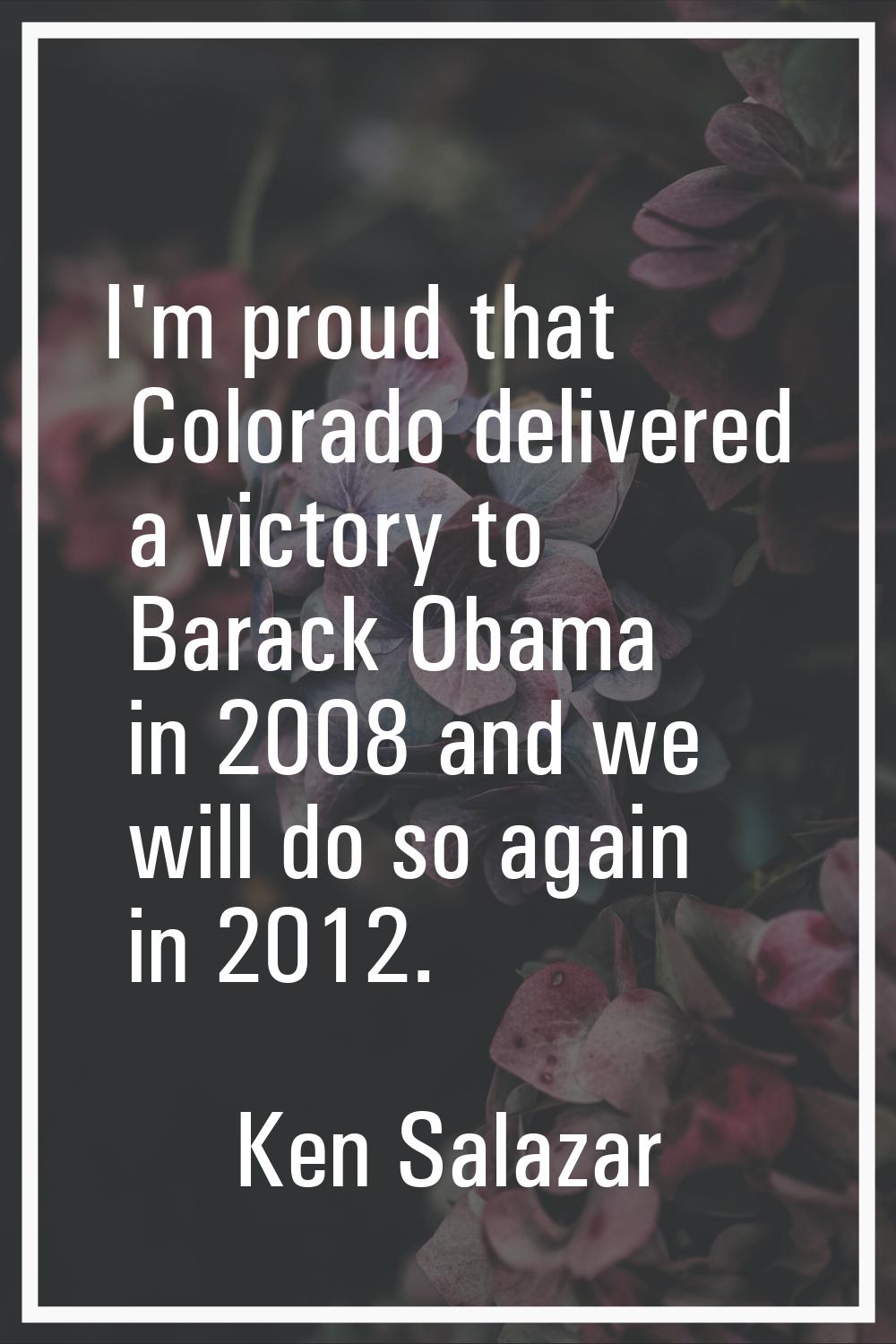 I'm proud that Colorado delivered a victory to Barack Obama in 2008 and we will do so again in 2012