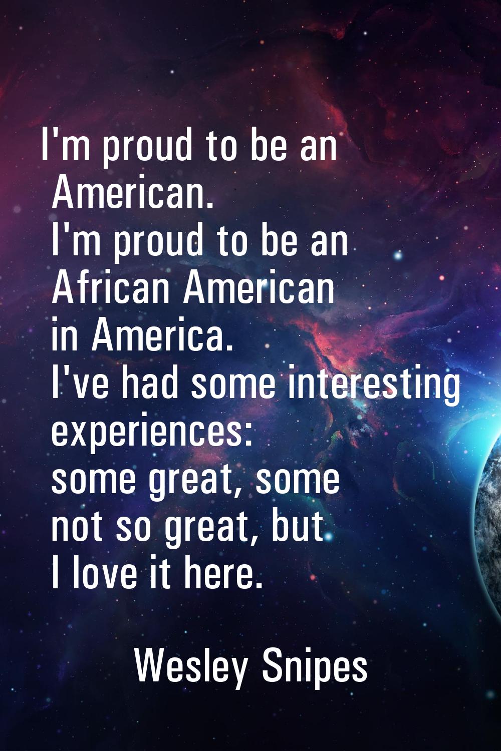 I'm proud to be an American. I'm proud to be an African American in America. I've had some interest