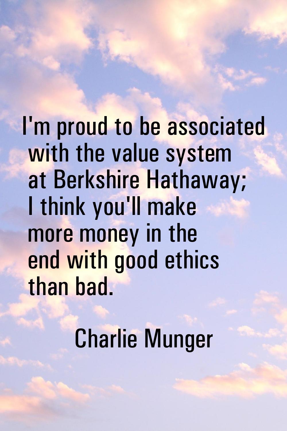 I'm proud to be associated with the value system at Berkshire Hathaway; I think you'll make more mo