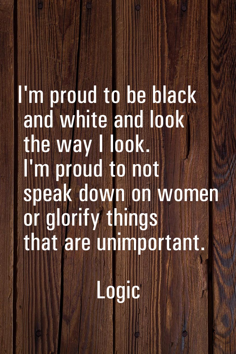 I'm proud to be black and white and look the way I look. I'm proud to not speak down on women or gl