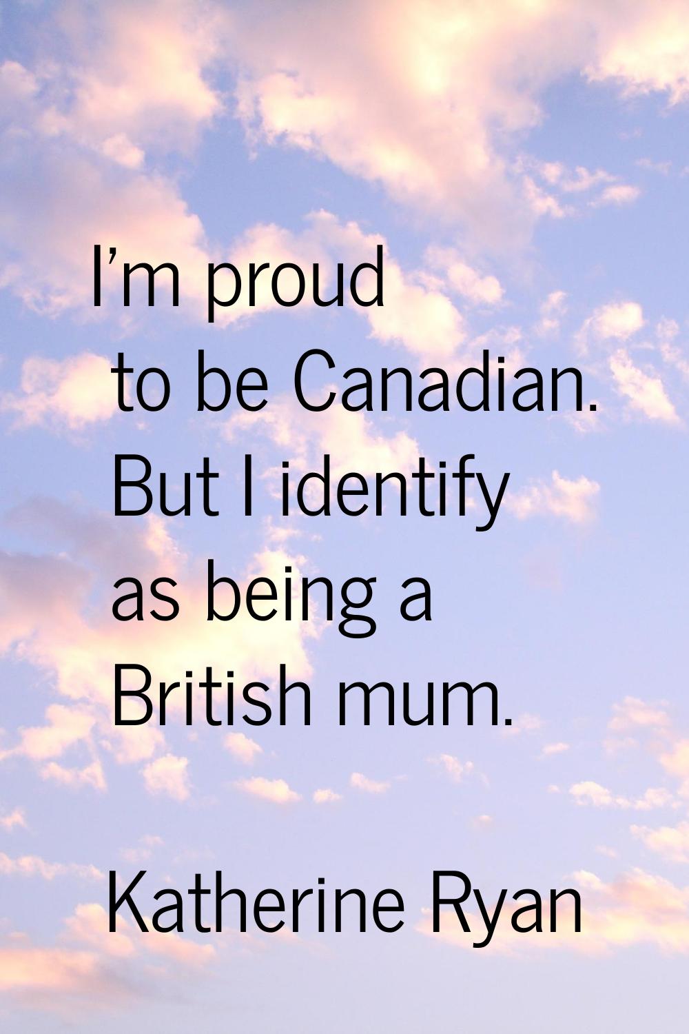 I'm proud to be Canadian. But I identify as being a British mum.