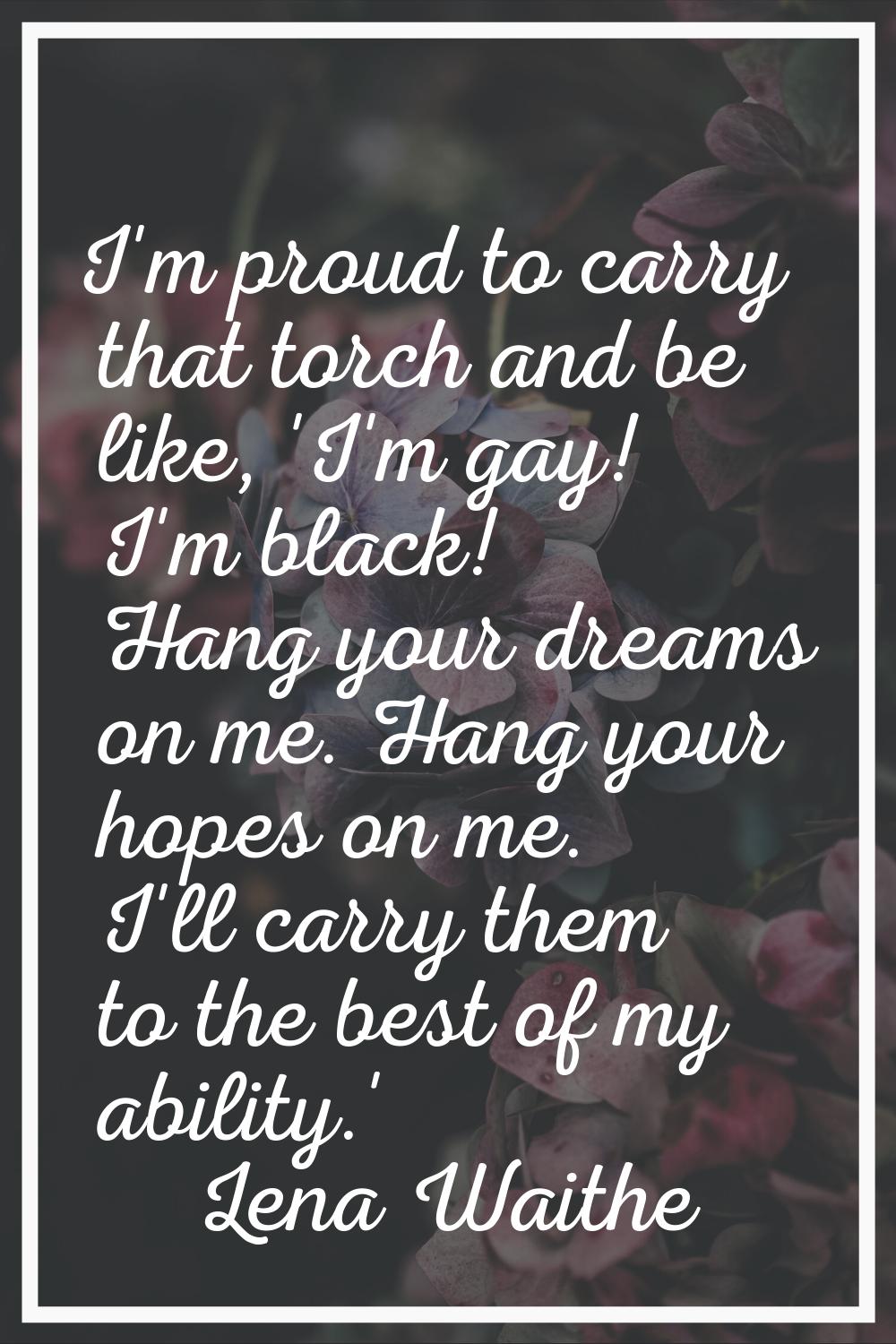 I'm proud to carry that torch and be like, 'I'm gay! I'm black! Hang your dreams on me. Hang your h