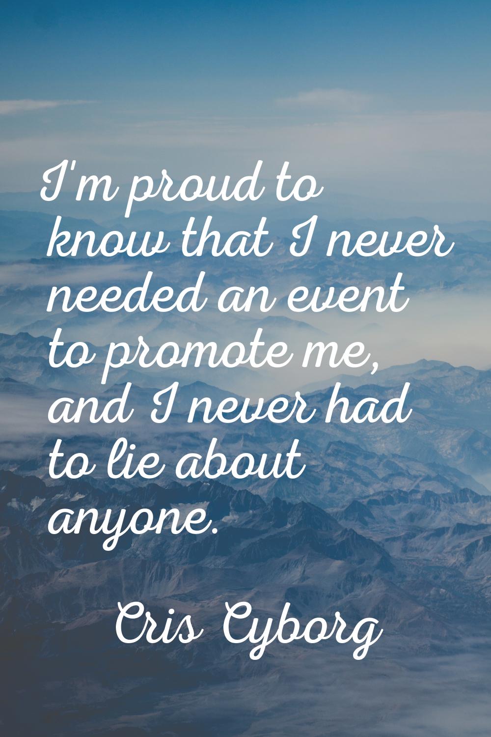 I'm proud to know that I never needed an event to promote me, and I never had to lie about anyone.