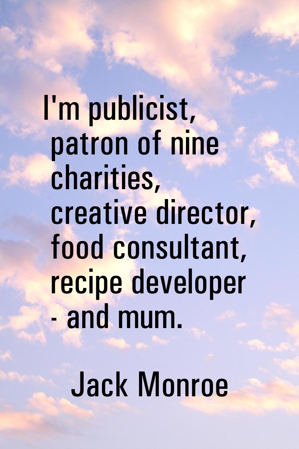 I'm publicist, patron of nine charities, creative director, food consultant, recipe developer - and
