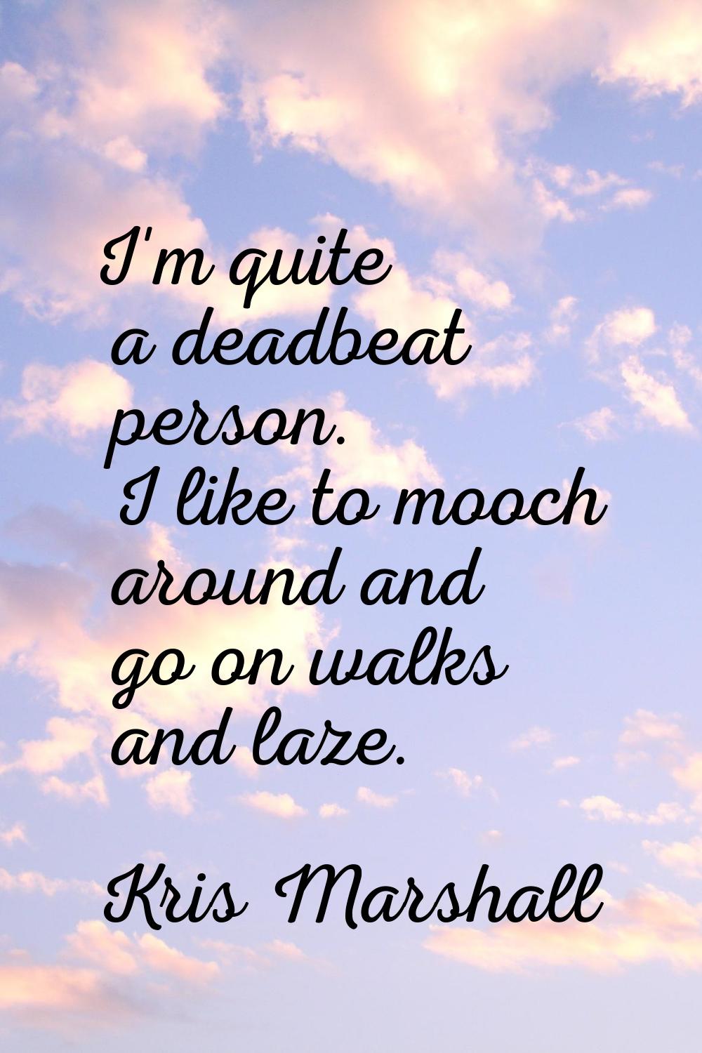 I'm quite a deadbeat person. I like to mooch around and go on walks and laze.