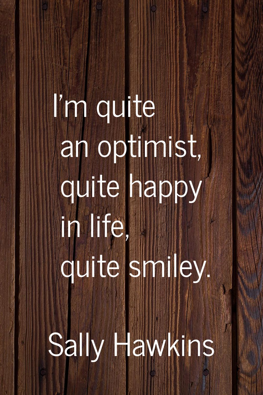 I'm quite an optimist, quite happy in life, quite smiley.
