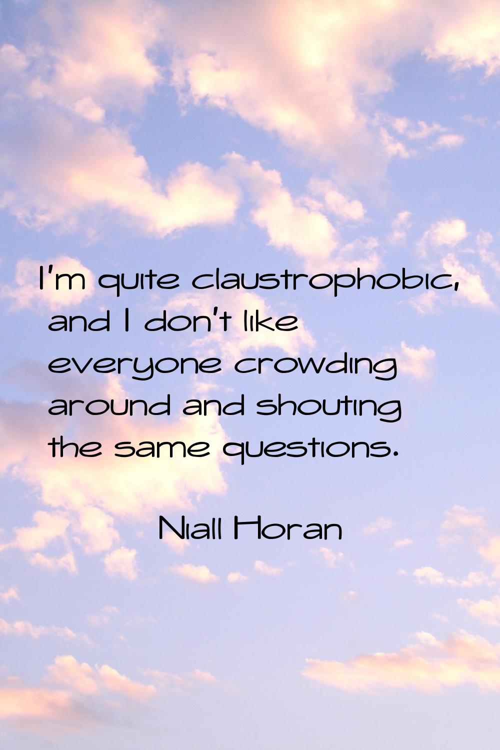 I'm quite claustrophobic, and I don't like everyone crowding around and shouting the same questions