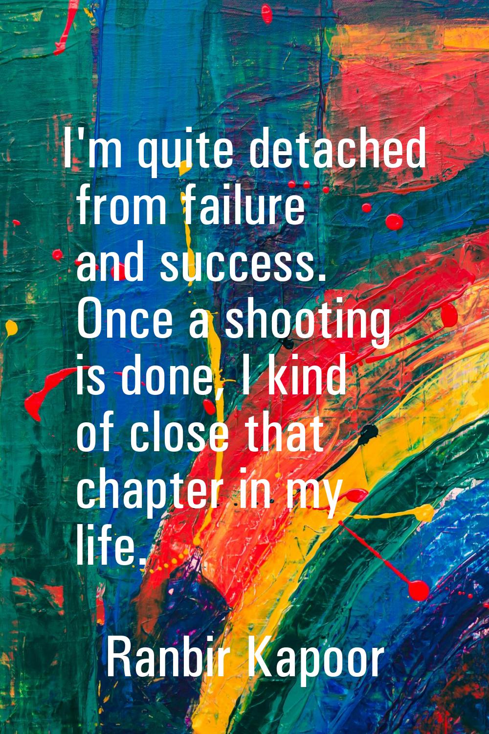 I'm quite detached from failure and success. Once a shooting is done, I kind of close that chapter 