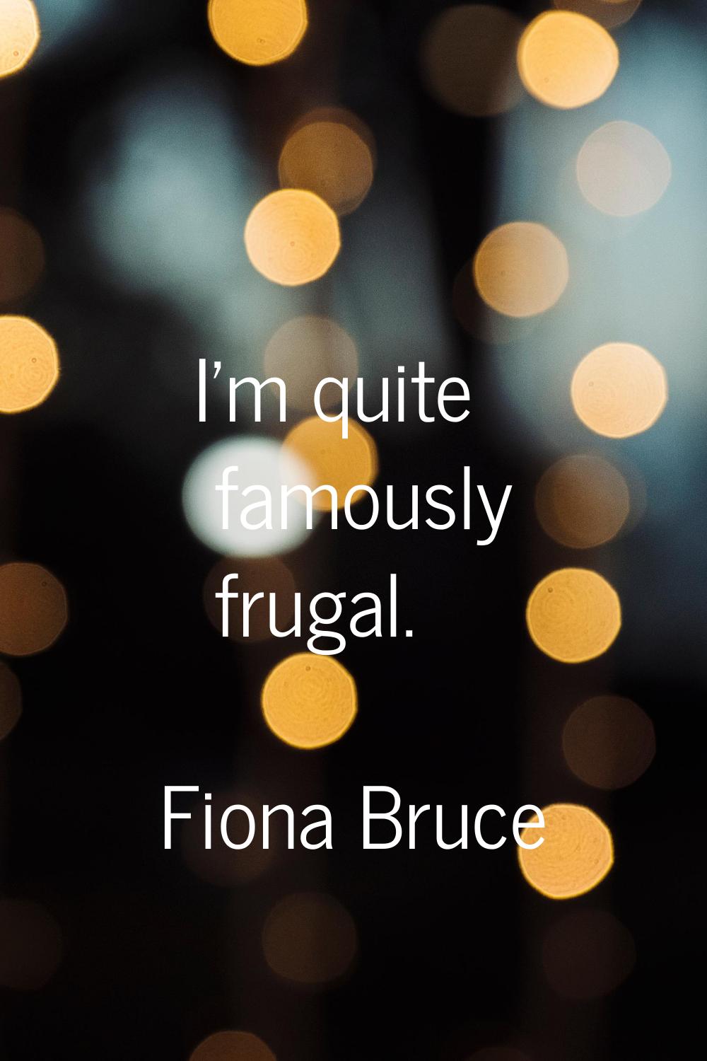 I'm quite famously frugal.