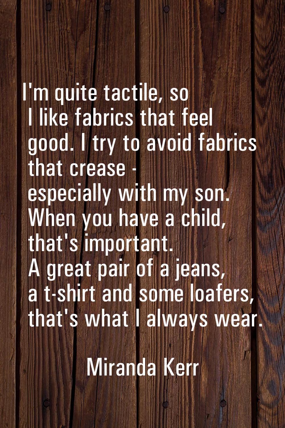 I'm quite tactile, so I like fabrics that feel good. I try to avoid fabrics that crease - especiall