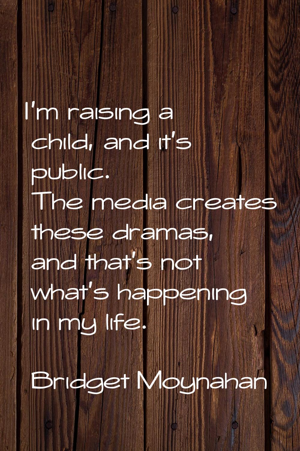 I'm raising a child, and it's public. The media creates these dramas, and that's not what's happeni
