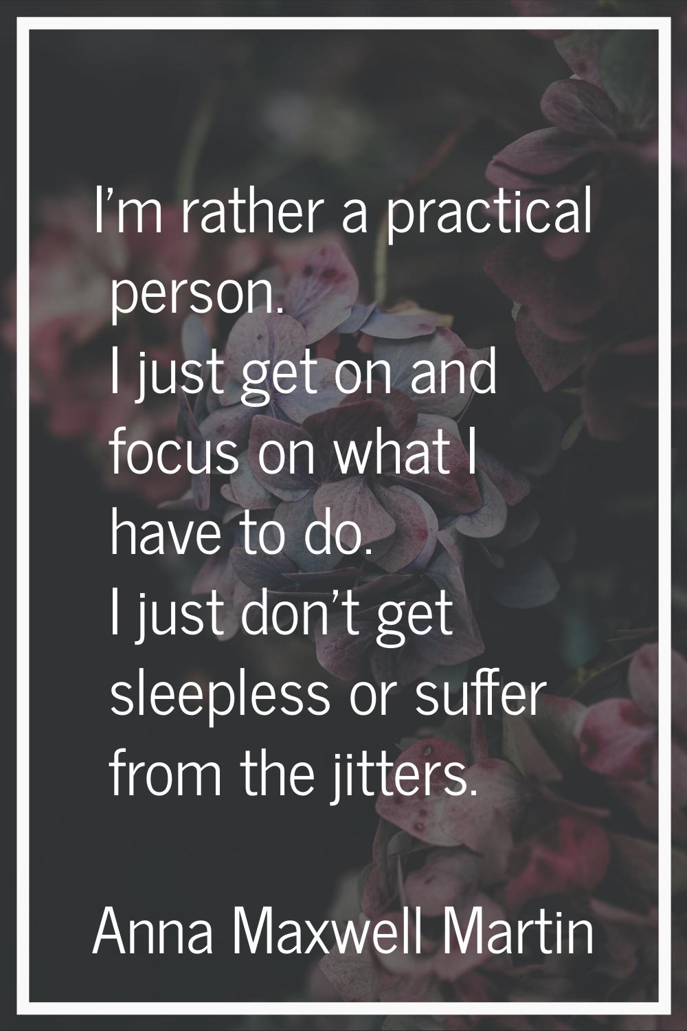 I'm rather a practical person. I just get on and focus on what I have to do. I just don't get sleep